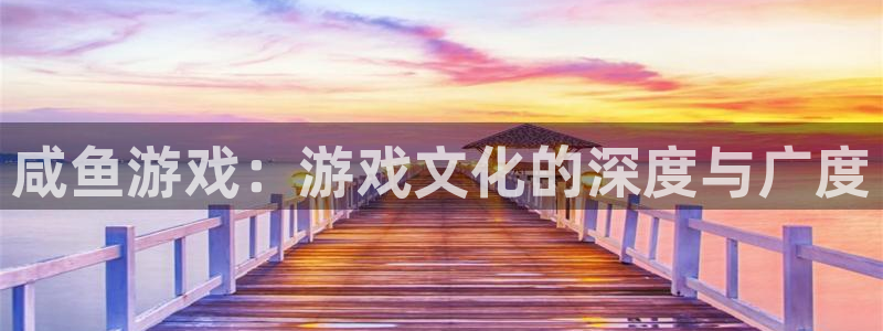 亿万28官网怎么注册账号：咸鱼游戏：游戏文化的深度与广度