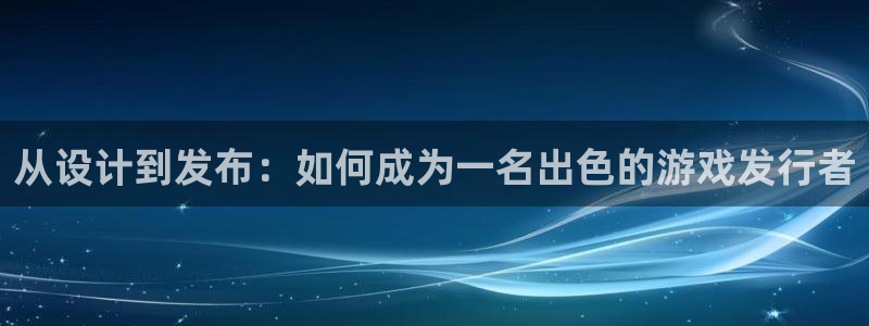 亿万28官网注册平台：从设计到发布：如何成为一名出色的游戏发行者