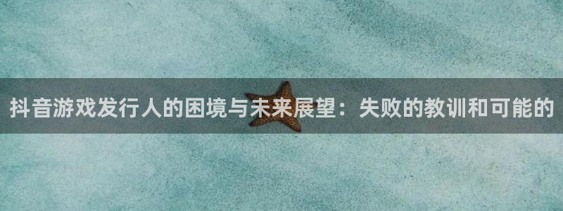 亿万28官网注册平台怎么样：抖音游戏发行人的困境与未来展望：失败的教训和可能的